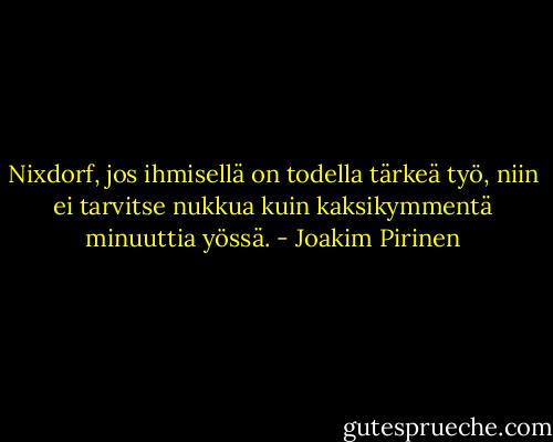 Nixdorf, jos ihmisellä on todella tärkeä työ, niin ei tarvitse nukkua kuin kaksikymmentä minuuttia yössä. - Joakim Pirinen