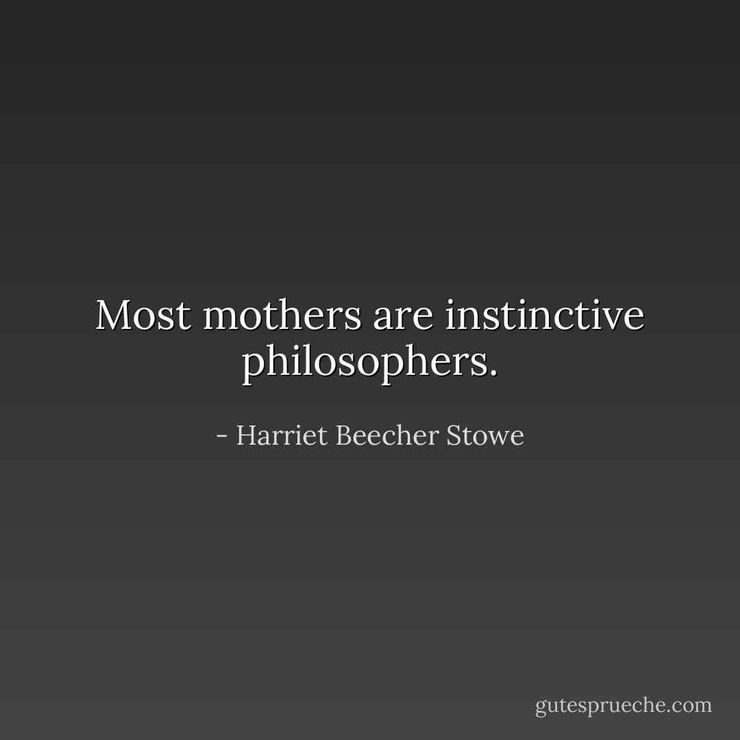 Most mothers are instinctive philosophers. - Harriet Beecher Stowe