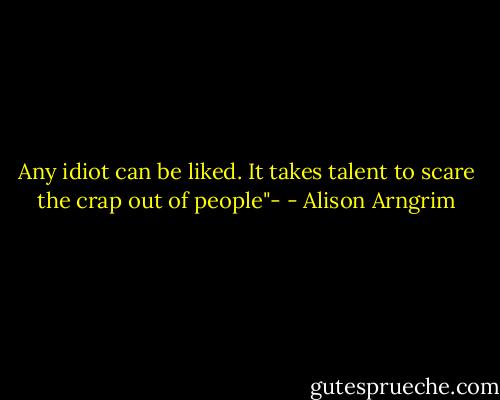 Any idiot can be liked. It takes talent to scare the crap out of people"- - Alison Arngrim