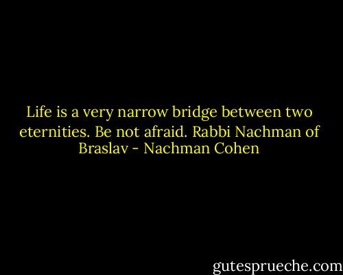 Life is a very narrow bridge between two eternities. Be not afraid.<br />Rabbi Nachman of Braslav - Nachman Cohen