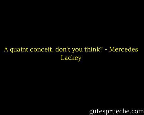 A quaint conceit, don't you think? - Mercedes Lackey