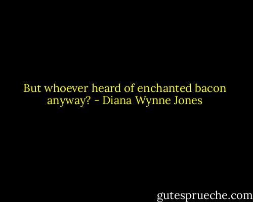 But whoever heard of enchanted bacon anyway? - Diana Wynne Jones