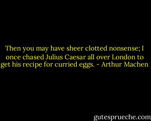 Then you may have sheer clotted nonsense; I once chased Julius Caesar all over London to get his recipe for curried eggs. - Arthur Machen