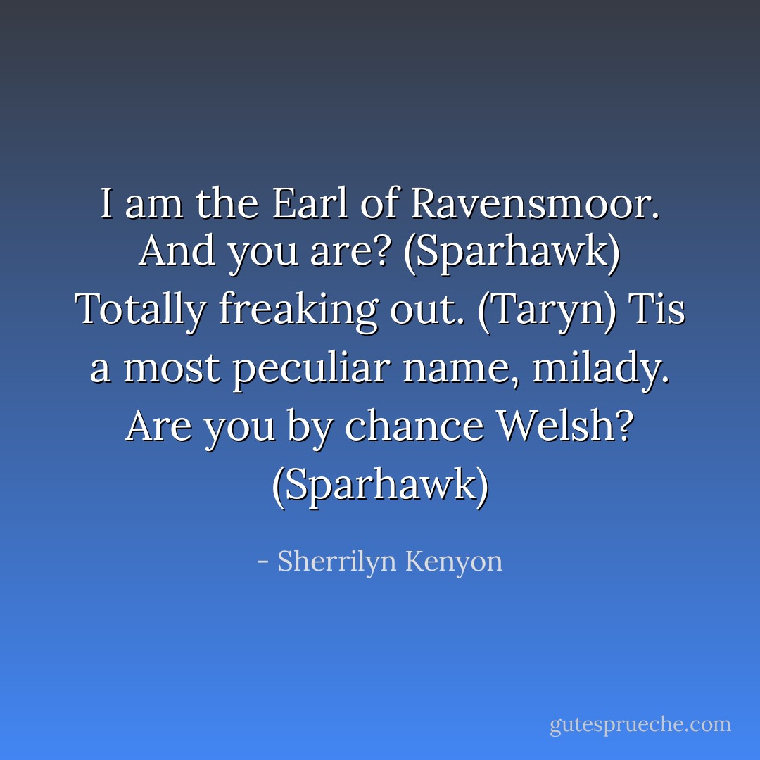 I am the Earl of Ravensmoor. And you are? (Sparhawk)<br />Totally freaking out. (Taryn)<br />Tis a most peculiar name, milady. Are you by chance Welsh? (Sparhawk) - Sherrilyn Kenyon