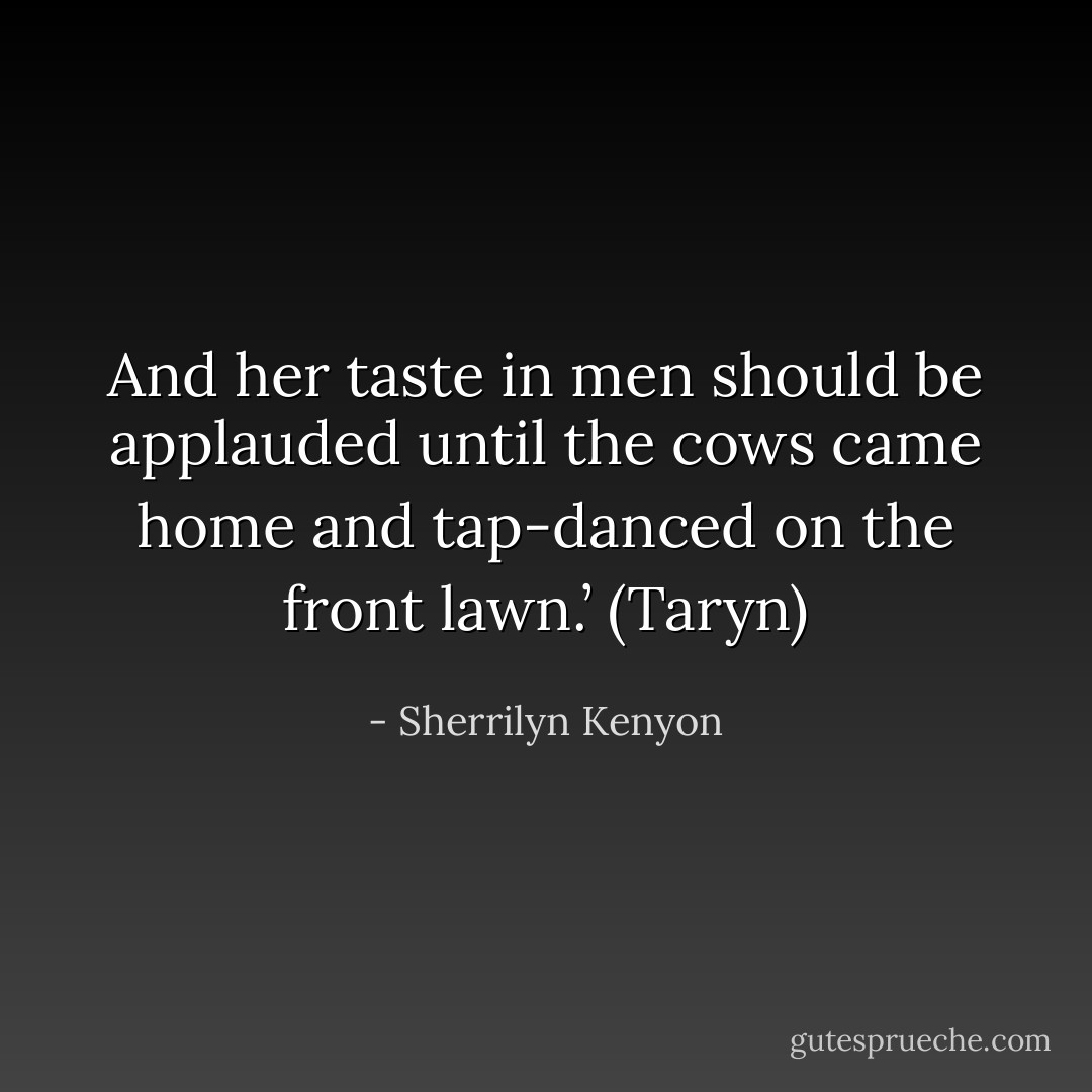 And her taste in men should be applauded until the cows came home and tap-danced on the front lawn.’ (Taryn) - Sherrilyn Kenyon