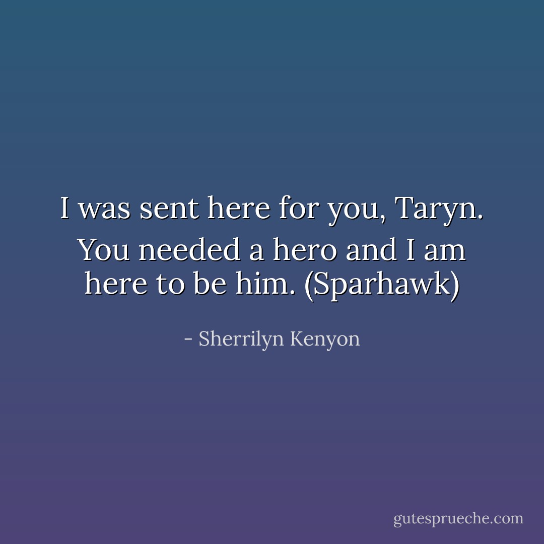 I was sent here for you, Taryn. You needed a hero and I am here to be him. (Sparhawk) - Sherrilyn Kenyon