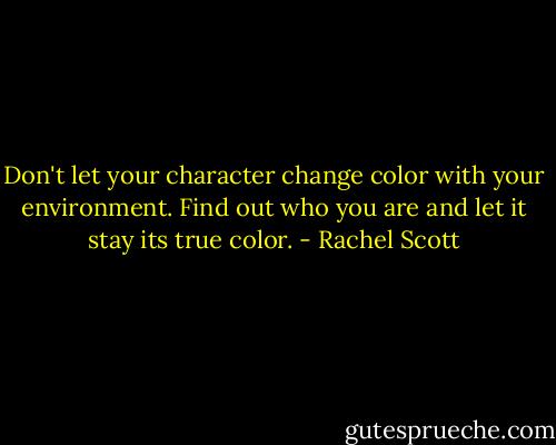 Don't let your character change color with your environment. Find out who you are and let it stay its true color. - Rachel Scott