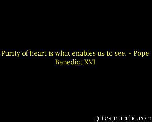 Purity of heart is what enables us to see. - Pope Benedict XVI