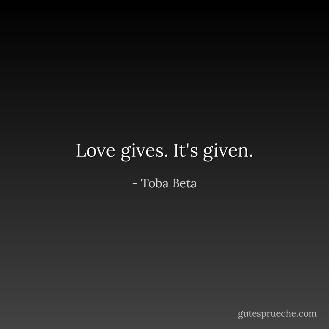 Love gives. It's given. - Toba Beta