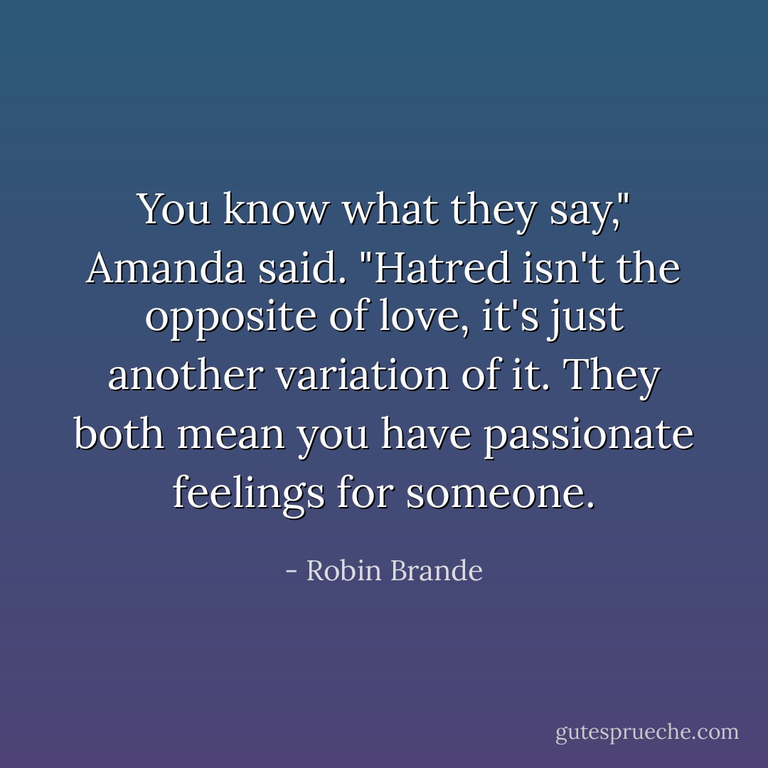 You know what they say," Amanda said. "Hatred isn't the opposite of love, it's just another variation of it. They both mean you have passionate feelings for someone. - Robin Brande