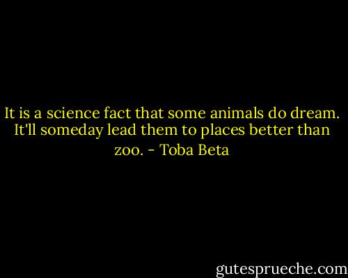 It is a science fact that some animals do dream.<br />It'll someday lead them to places better than zoo. - Toba Beta