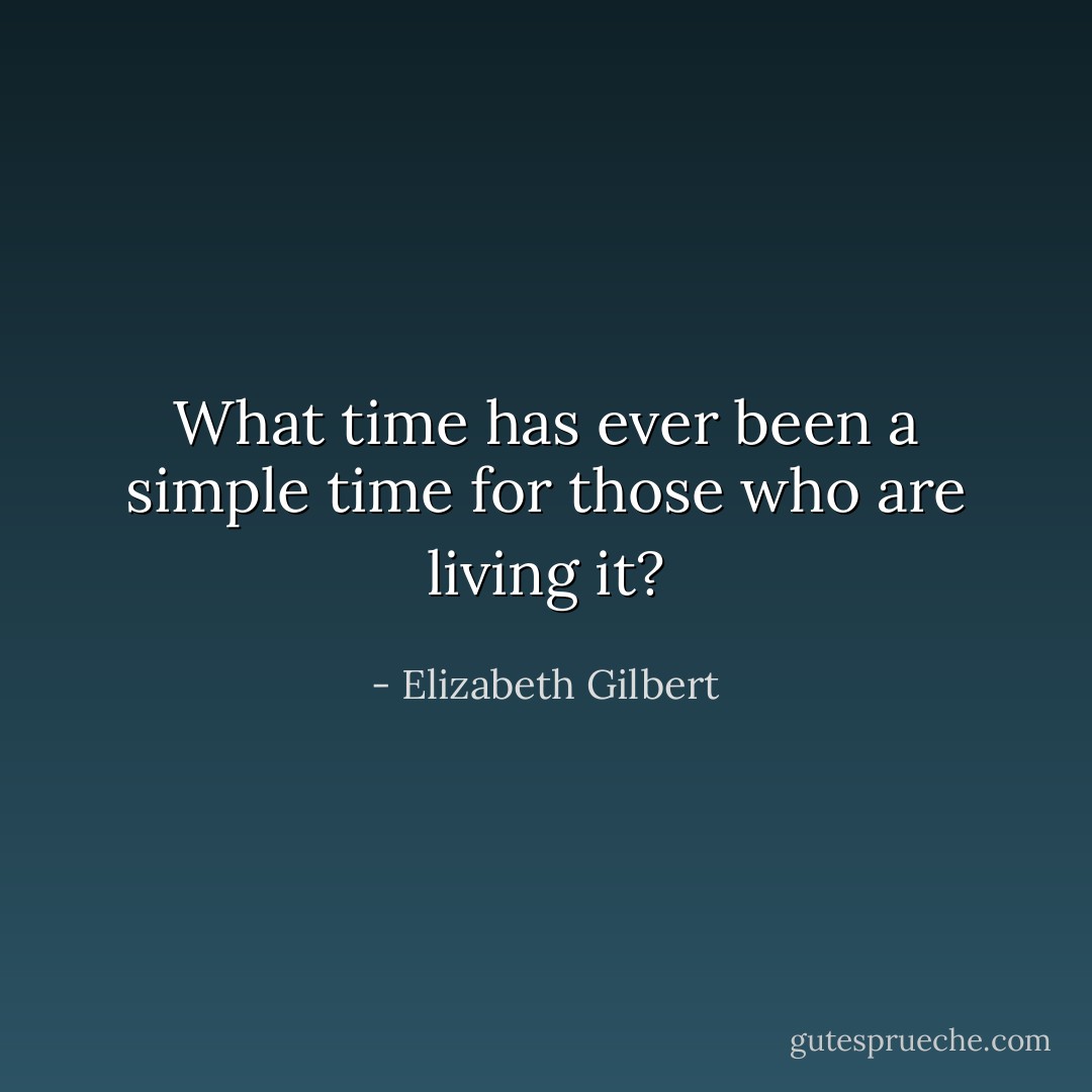 What time has ever been a simple time for those who are living it? - Elizabeth Gilbert