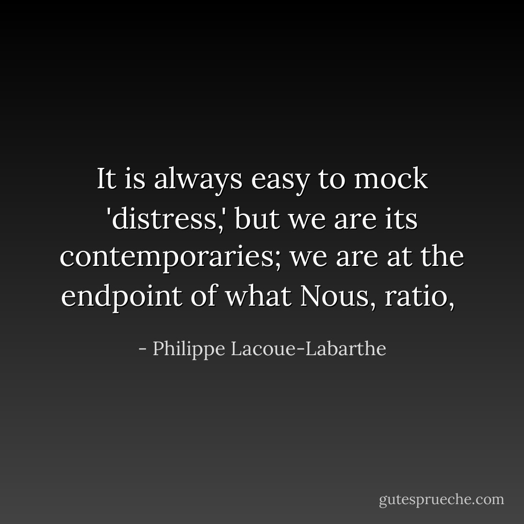 It is always easy to mock 'distress,' but we are its contemporaries; we are at the endpoint of what Nous, ratio,  - Philippe Lacoue-Labarthe