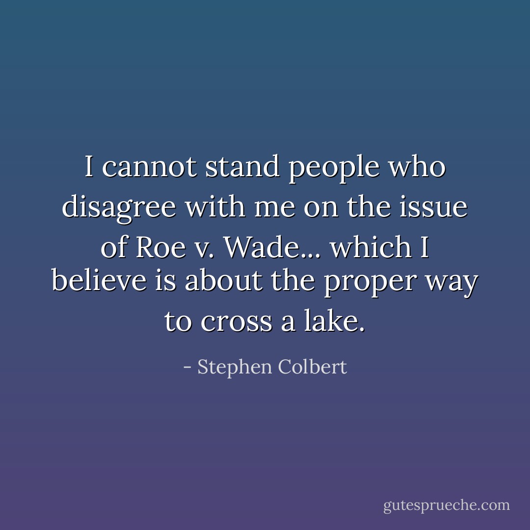 I cannot stand people who disagree with me on the issue of Roe v. Wade... which I believe is about the proper way to cross a lake. - Stephen Colbert
