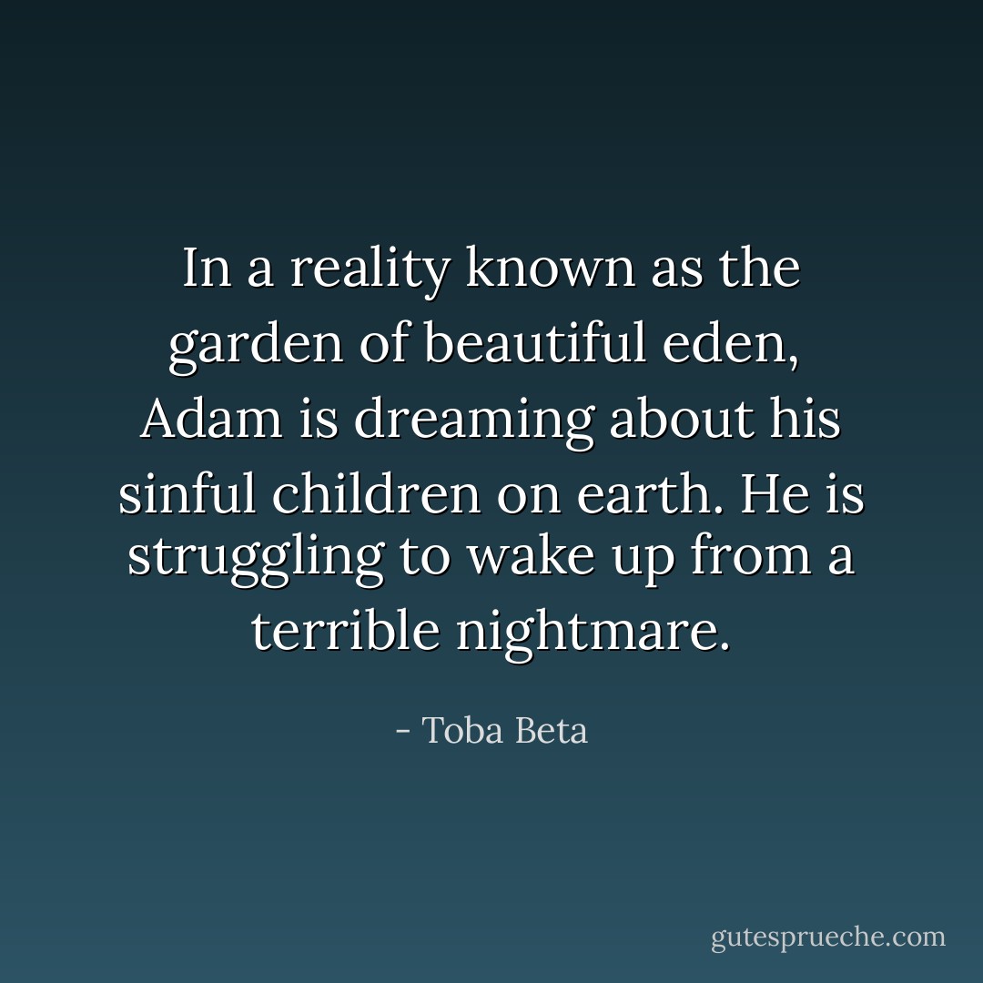 In a reality known as the garden of beautiful eden, <br />Adam is dreaming about his sinful children on earth.<br />He is struggling to wake up from a terrible nightmare. - Toba Beta