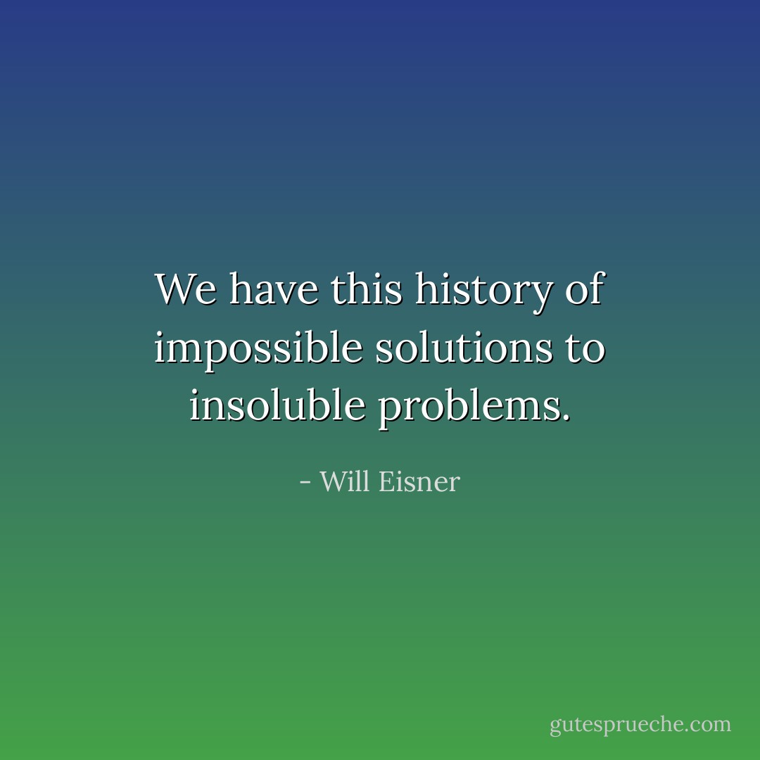 We have this history of impossible solutions to insoluble problems. - Will Eisner