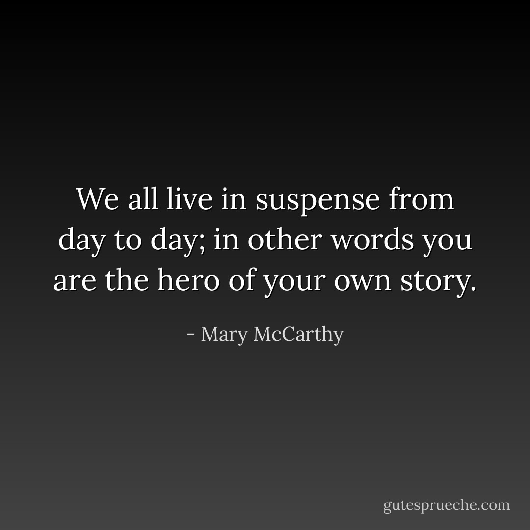 We all live in suspense from day to day; in other words you are the hero of your own story. - Mary McCarthy