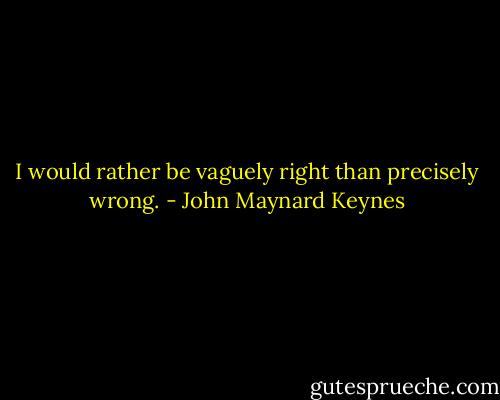 I would rather be vaguely right than precisely wrong. - John Maynard Keynes