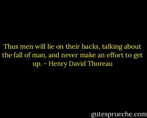 Thus men will lie on their backs, talking about the fall of man, and never make an effort to get up. - Henry David Thoreau