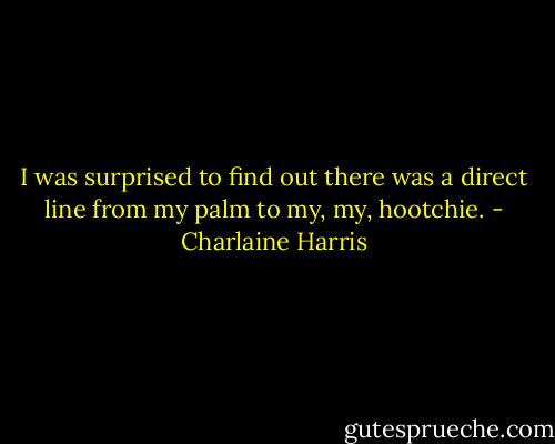 I was surprised to find out there was a direct line from my palm to my, my, hootchie. - Charlaine Harris