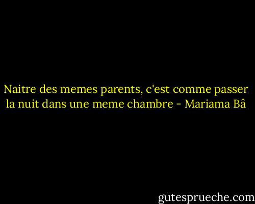 Naitre des memes parents, c'est comme passer la nuit dans une meme chambre - Mariama Bâ
