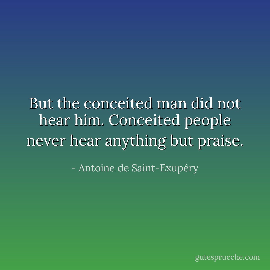 But the conceited man did not hear him. Conceited people never hear anything but praise. - Antoine de Saint-Exupéry