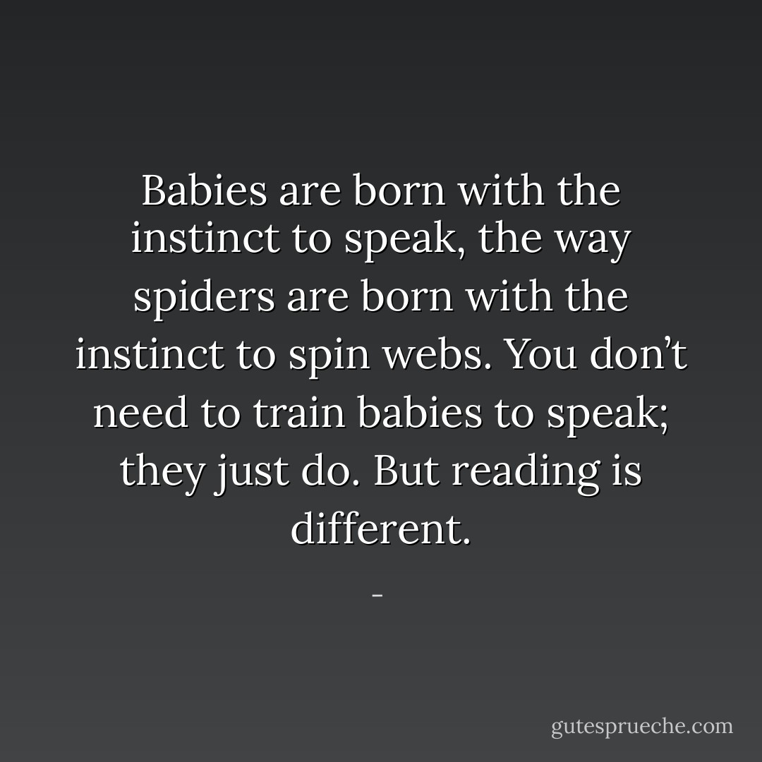Babies are born with the instinct to speak, the way spiders are born with the instinct to spin webs. You don’t need to train babies to speak; they just do. But reading is different. - 