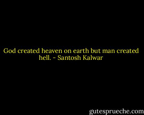 God created heaven on earth but man created hell. - Santosh Kalwar
