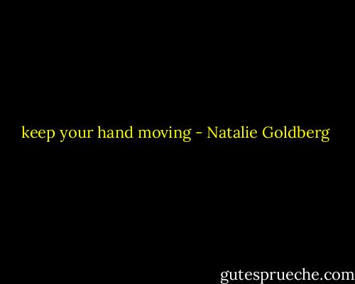 keep your hand moving - Natalie Goldberg