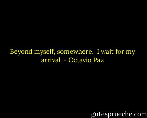 Beyond myself, somewhere, <br />I wait for my arrival. - Octavio Paz