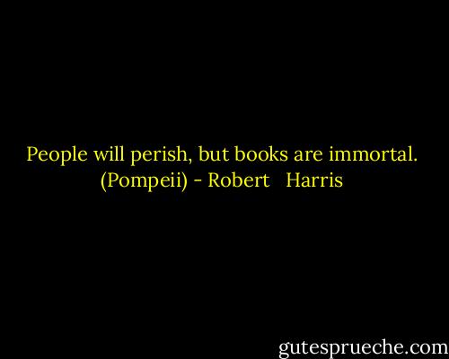 People will perish, but books are immortal. (Pompeii) - Robert   Harris