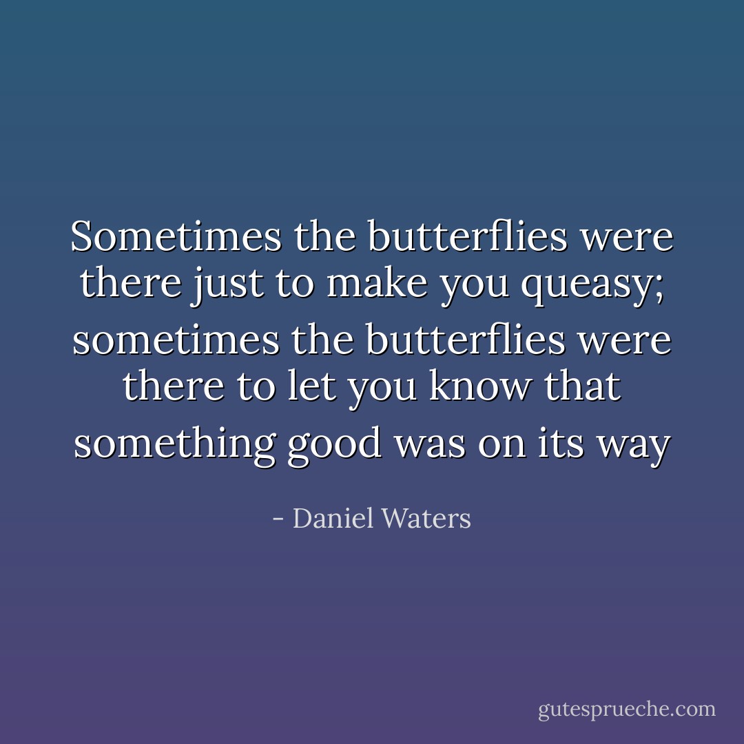 Sometimes the butterflies were there just to make you queasy; sometimes the butterflies were there to let you know that something good was on its way - Daniel Waters