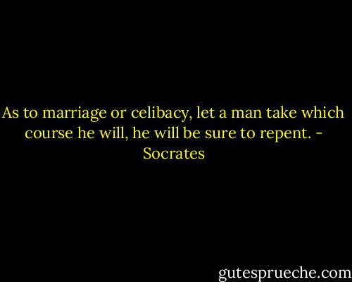 As to marriage or celibacy, let a man take which course he will, he will be sure to repent. - Socrates