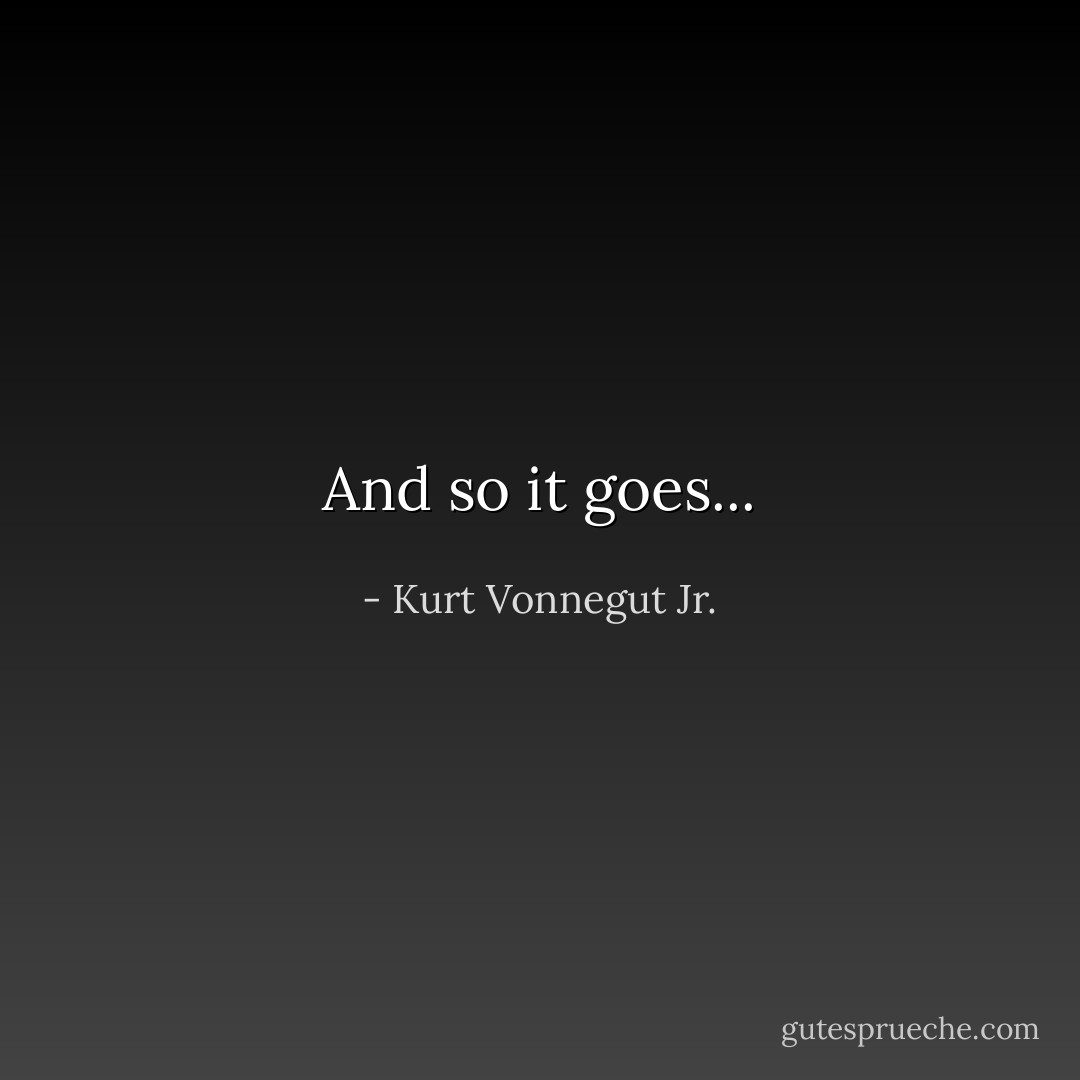 And so it goes... - Kurt Vonnegut Jr.