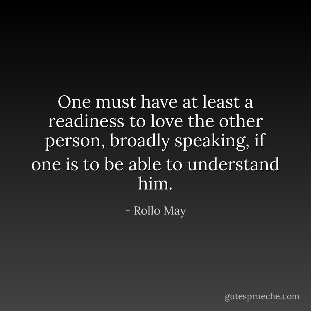 One must have at least a readiness to love the other person, broadly speaking, if one is to be able to understand him. - Rollo May