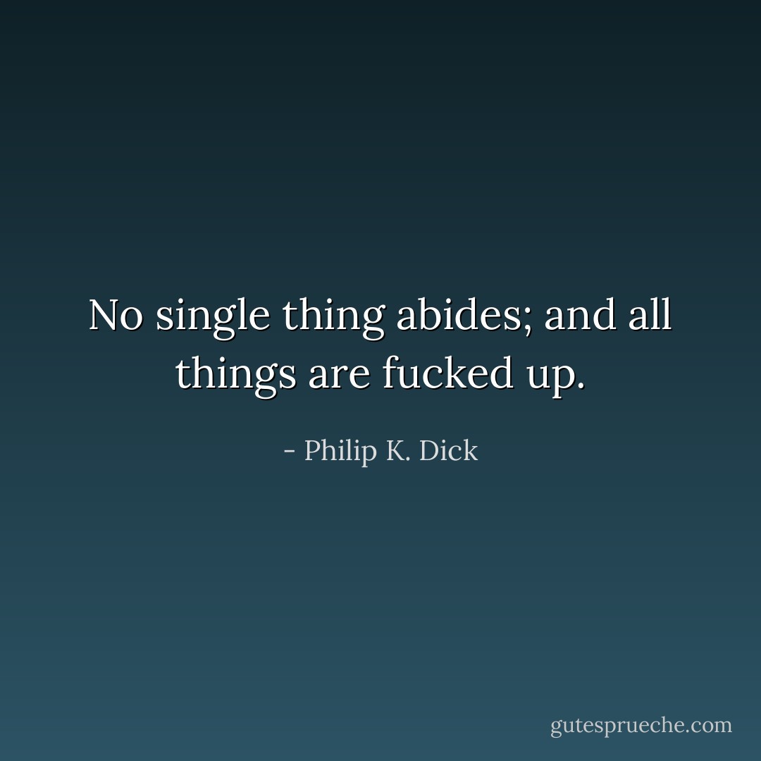 No single thing abides; and all things are fucked up. - Philip K. Dick