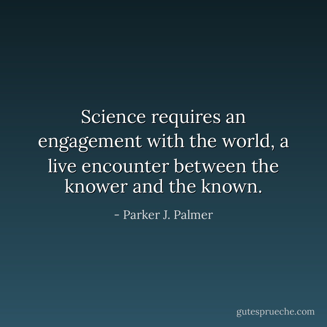 Science requires an engagement with the world, a live encounter between the knower and the known. - Parker J. Palmer