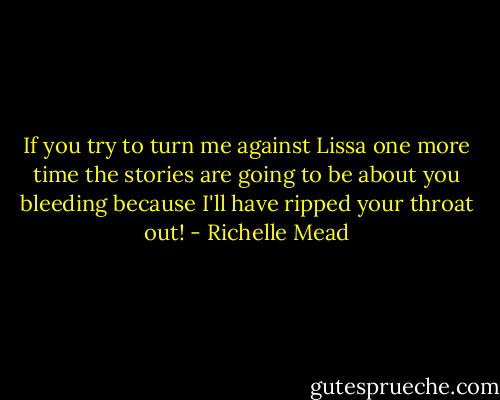 If you try to turn me against Lissa one more time the stories are going to be about you bleeding because I'll have ripped your throat out! - Richelle Mead