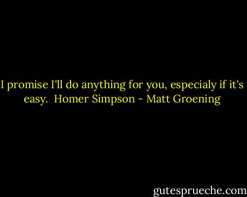 I promise I'll do anything for you, especialy if it's easy.<br /><br />Homer Simpson - Matt Groening