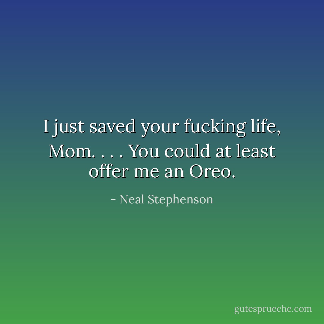 I just saved your fucking life, Mom. . . . You could at least offer me an Oreo. - Neal Stephenson