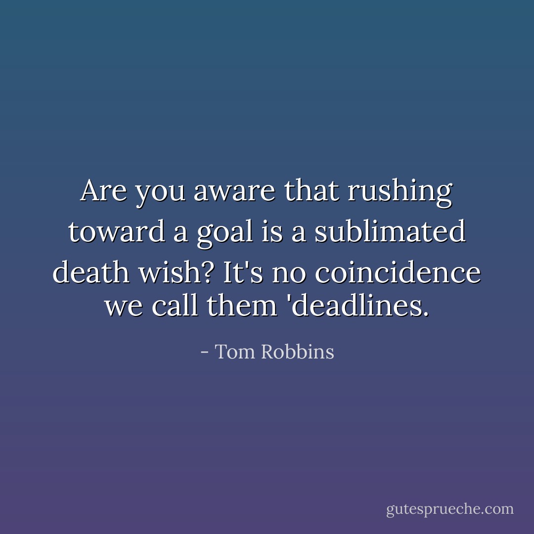 Are you aware that rushing toward a goal is a sublimated death wish? It's no coincidence we call them 'deadlines. - Tom Robbins