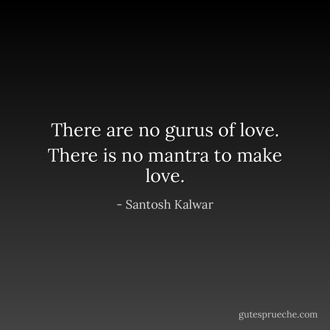 There are no gurus of love.<br />There is no mantra to make love. - Santosh Kalwar