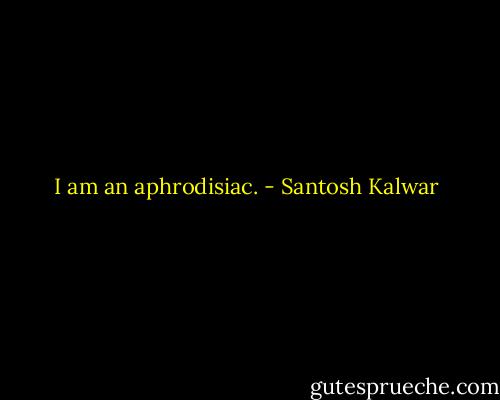 I am an aphrodisiac. - Santosh Kalwar
