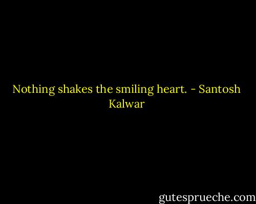 Nothing shakes the smiling heart. - Santosh Kalwar
