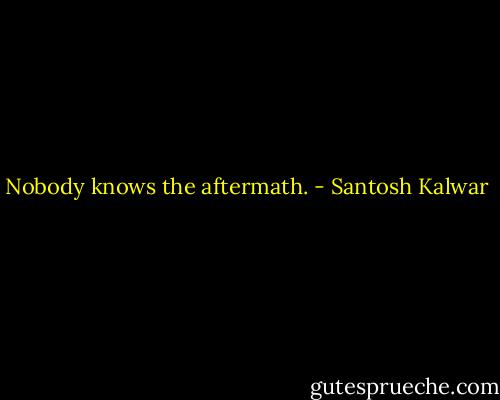 Nobody knows the aftermath. - Santosh Kalwar