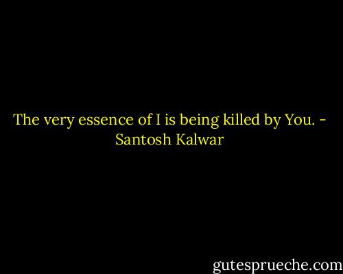 The very essence of I is being killed by You. - Santosh Kalwar