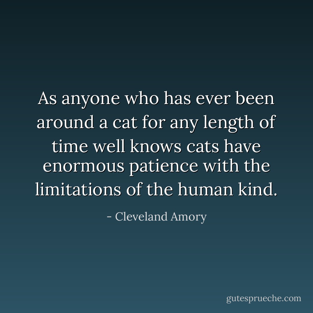 As anyone who has ever been around a cat for any length of time well knows cats have enormous patience with the limitations of the human kind. - Cleveland Amory