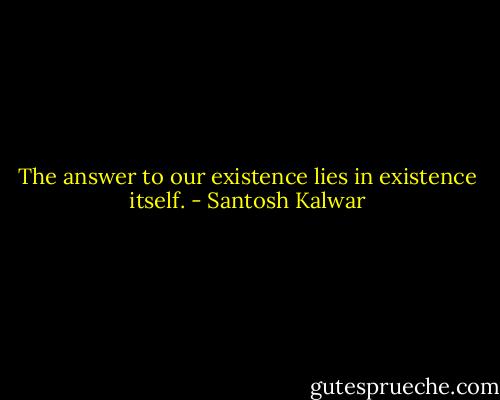 The answer to our existence lies in existence itself. - Santosh Kalwar