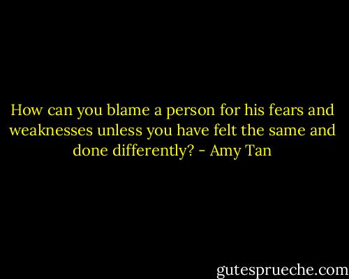 How can you blame a person for his fears and weaknesses unless you have felt the same and done differently? - Amy Tan