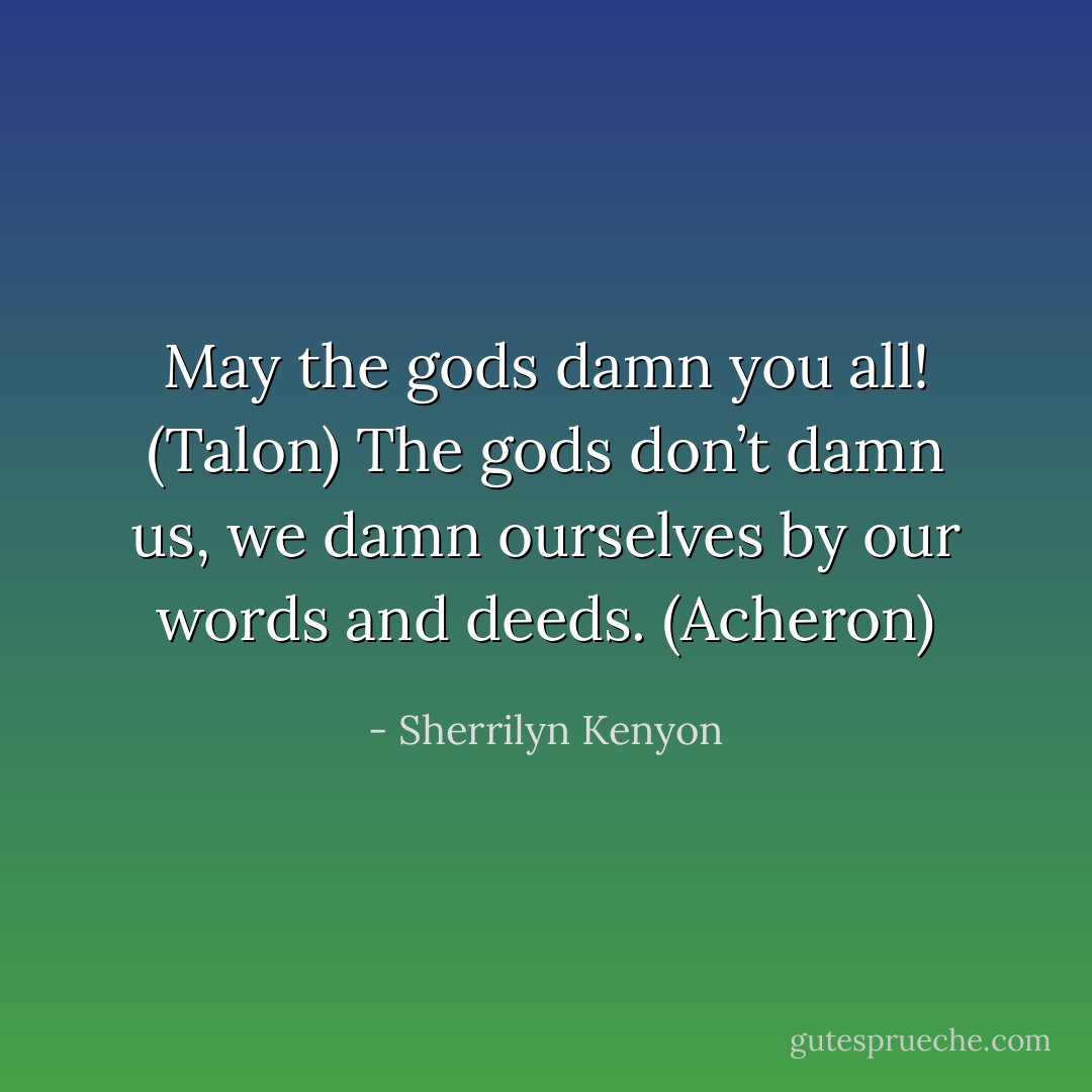 May the gods damn you all! (Talon)<br />The gods don’t damn us, we damn ourselves by our words and deeds. (Acheron) - Sherrilyn Kenyon